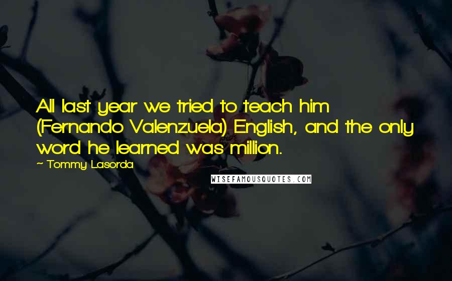 Tommy Lasorda Quotes: All last year we tried to teach him (Fernando Valenzuela) English, and the only word he learned was million.