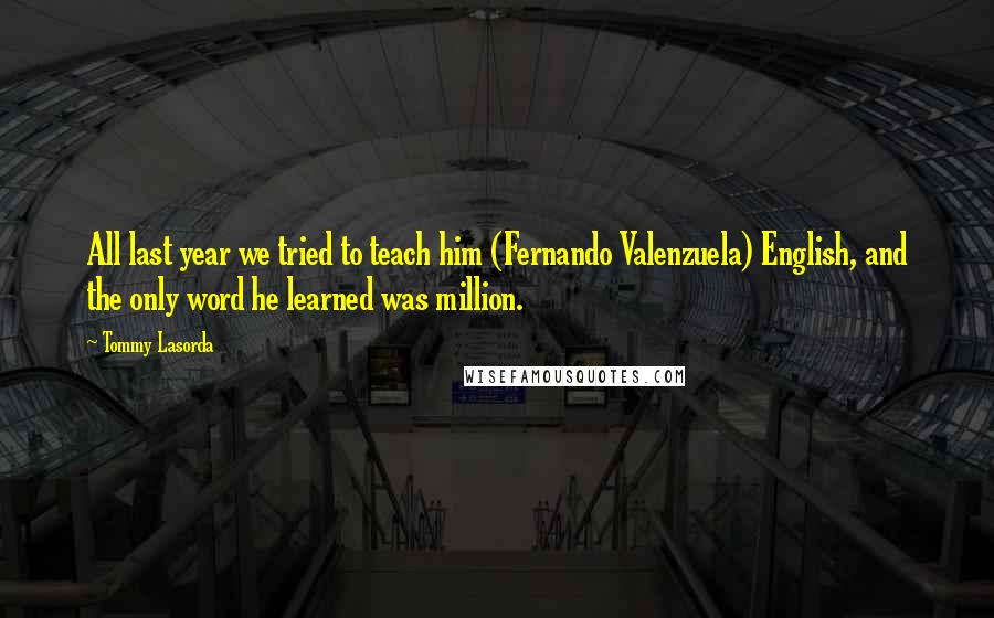 Tommy Lasorda Quotes: All last year we tried to teach him (Fernando Valenzuela) English, and the only word he learned was million.