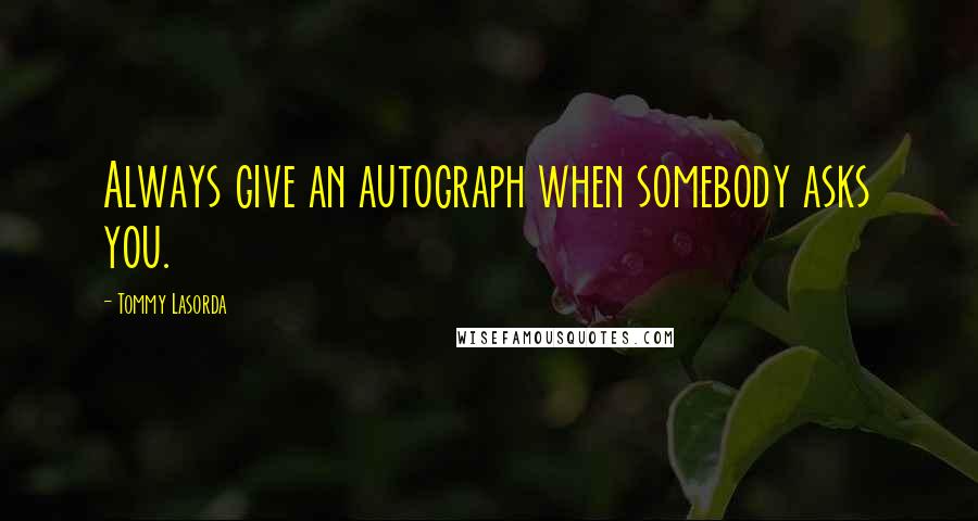Tommy Lasorda Quotes: Always give an autograph when somebody asks you.