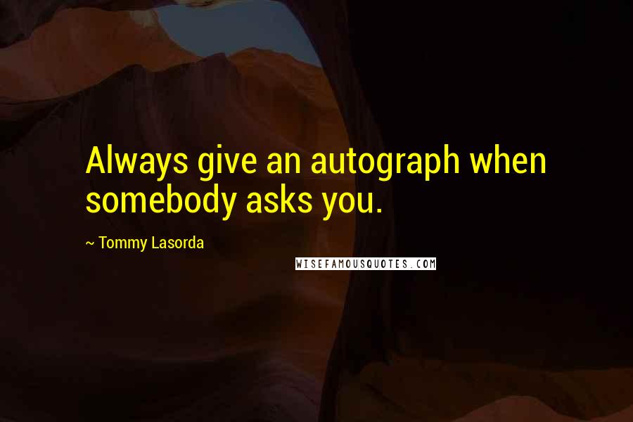 Tommy Lasorda Quotes: Always give an autograph when somebody asks you.