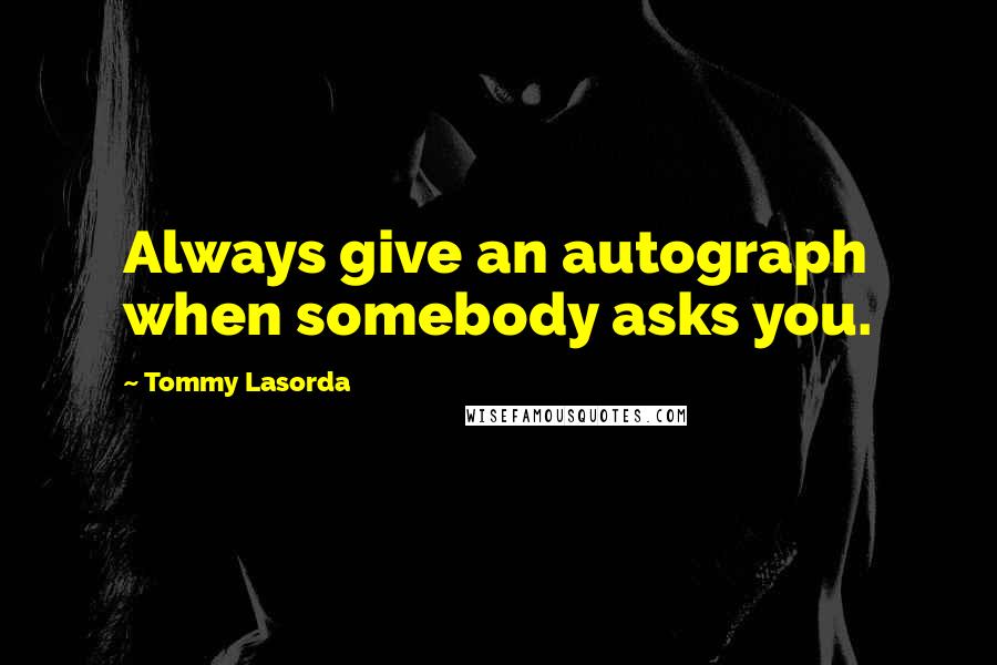 Tommy Lasorda Quotes: Always give an autograph when somebody asks you.