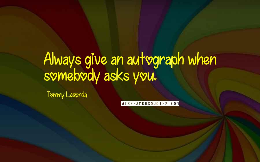 Tommy Lasorda Quotes: Always give an autograph when somebody asks you.