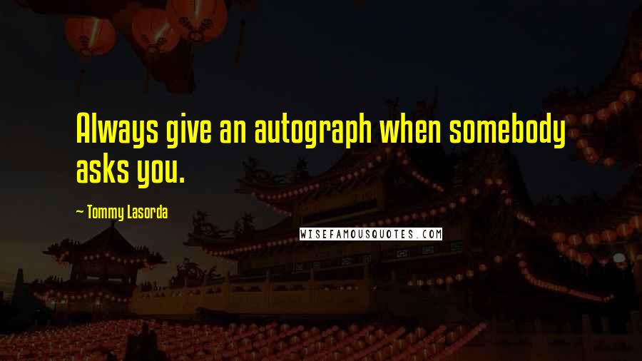 Tommy Lasorda Quotes: Always give an autograph when somebody asks you.