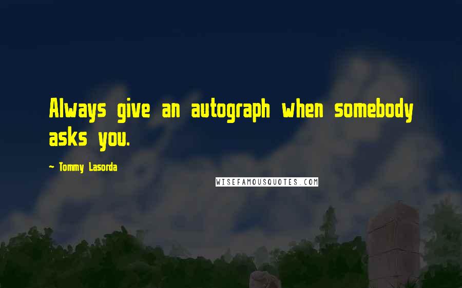 Tommy Lasorda Quotes: Always give an autograph when somebody asks you.