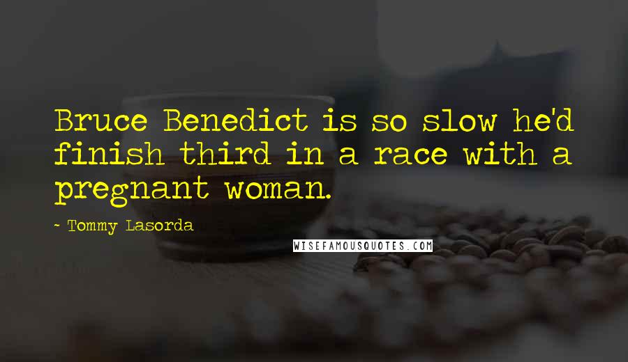 Tommy Lasorda Quotes: Bruce Benedict is so slow he'd finish third in a race with a pregnant woman.