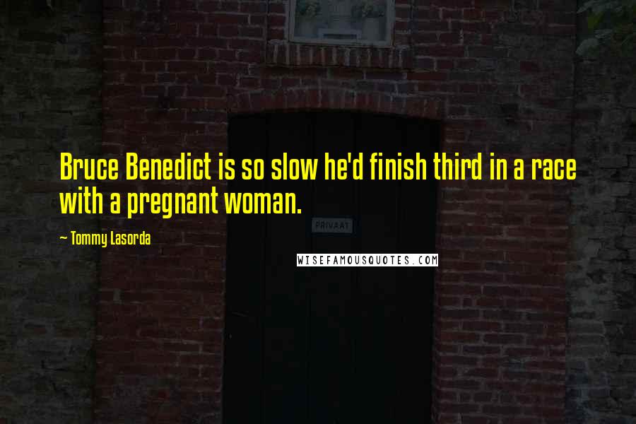 Tommy Lasorda Quotes: Bruce Benedict is so slow he'd finish third in a race with a pregnant woman.