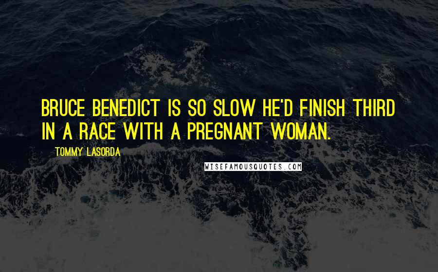 Tommy Lasorda Quotes: Bruce Benedict is so slow he'd finish third in a race with a pregnant woman.