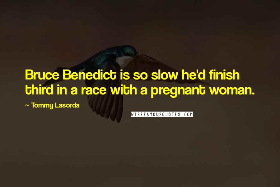 Tommy Lasorda Quotes: Bruce Benedict is so slow he'd finish third in a race with a pregnant woman.