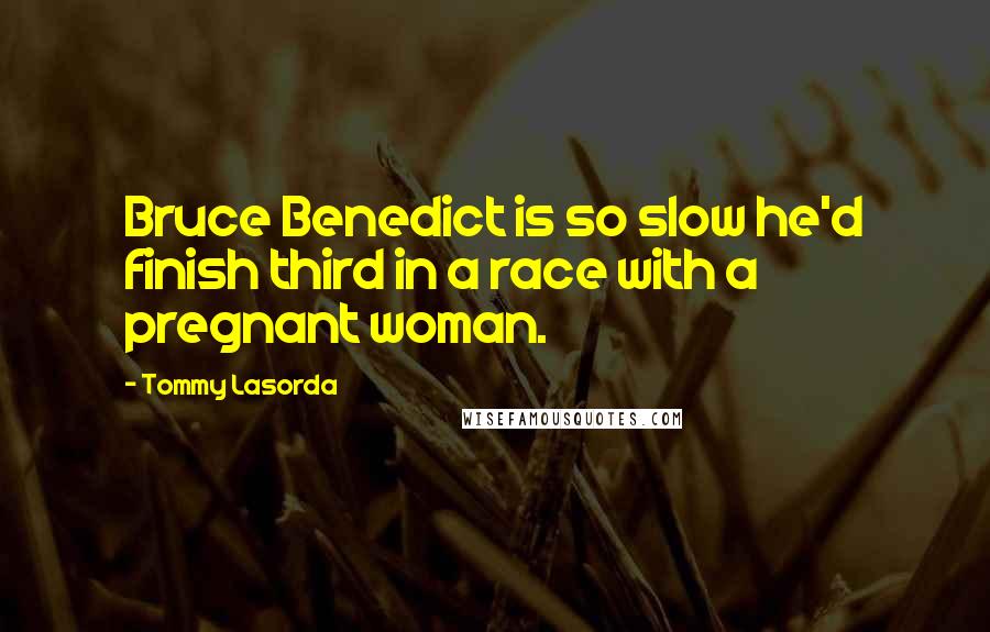 Tommy Lasorda Quotes: Bruce Benedict is so slow he'd finish third in a race with a pregnant woman.