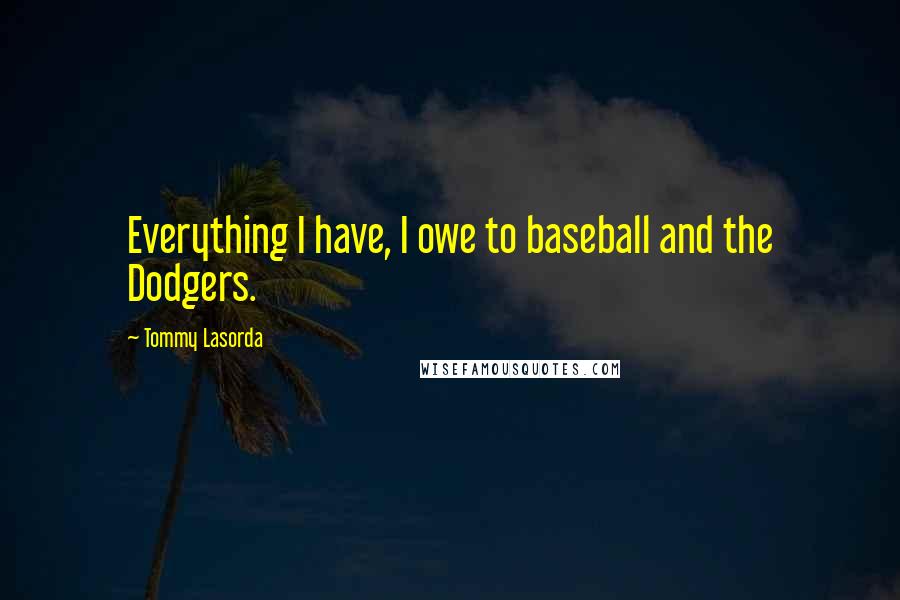 Tommy Lasorda Quotes: Everything I have, I owe to baseball and the Dodgers.