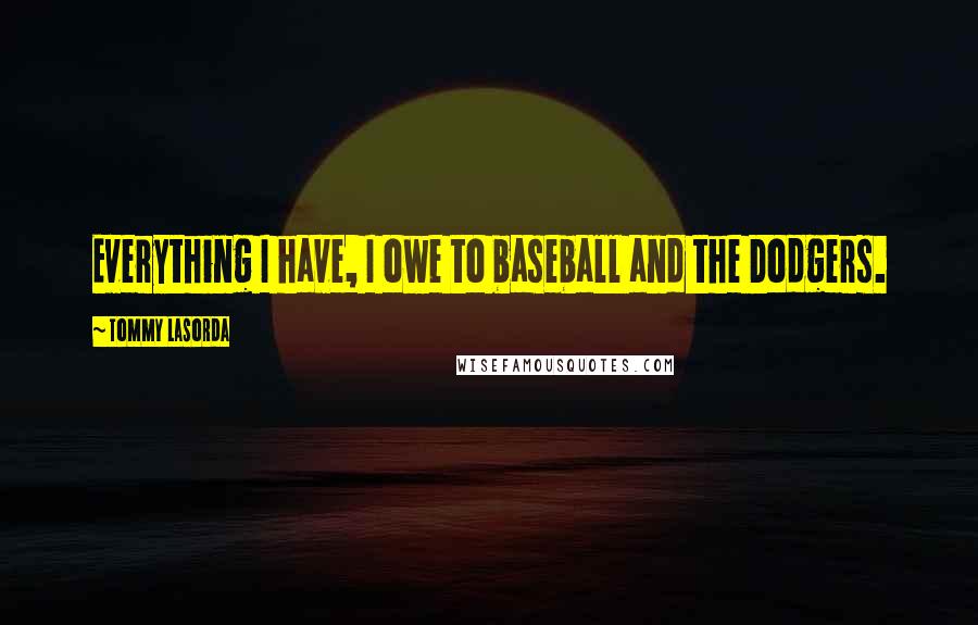 Tommy Lasorda Quotes: Everything I have, I owe to baseball and the Dodgers.