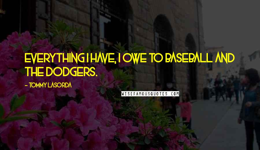 Tommy Lasorda Quotes: Everything I have, I owe to baseball and the Dodgers.