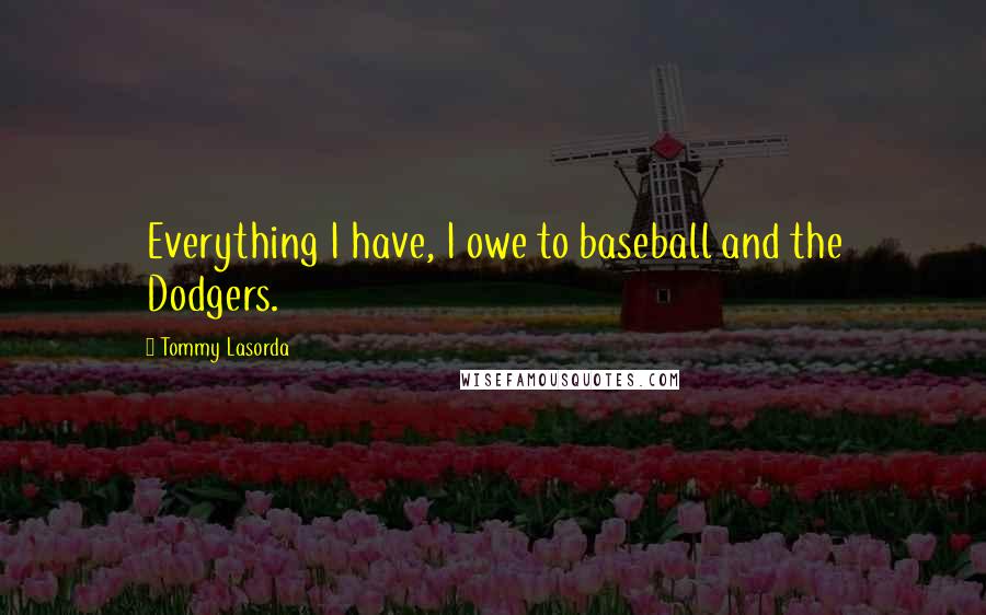 Tommy Lasorda Quotes: Everything I have, I owe to baseball and the Dodgers.