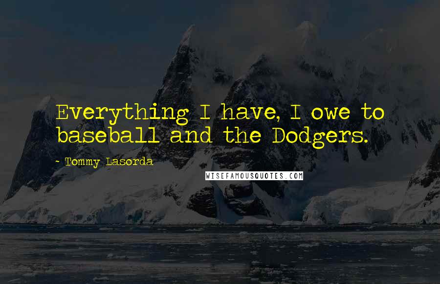 Tommy Lasorda Quotes: Everything I have, I owe to baseball and the Dodgers.