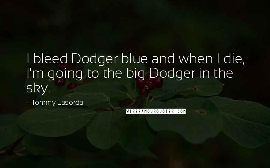 Tommy Lasorda Quotes: I bleed Dodger blue and when I die, I'm going to the big Dodger in the sky.