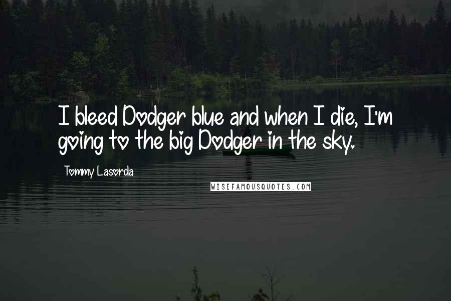 Tommy Lasorda Quotes: I bleed Dodger blue and when I die, I'm going to the big Dodger in the sky.