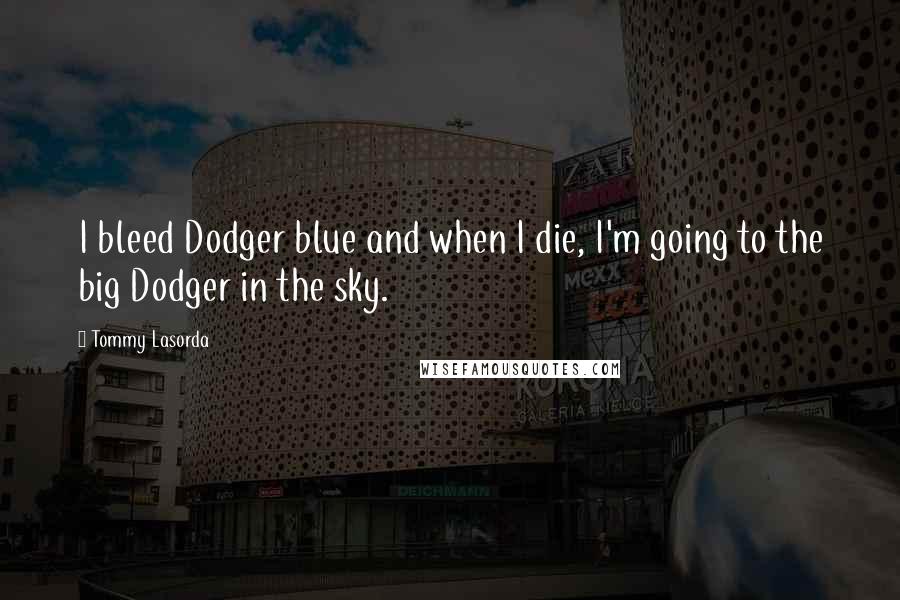 Tommy Lasorda Quotes: I bleed Dodger blue and when I die, I'm going to the big Dodger in the sky.