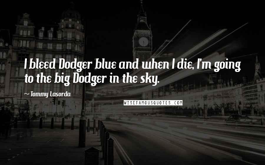 Tommy Lasorda Quotes: I bleed Dodger blue and when I die, I'm going to the big Dodger in the sky.