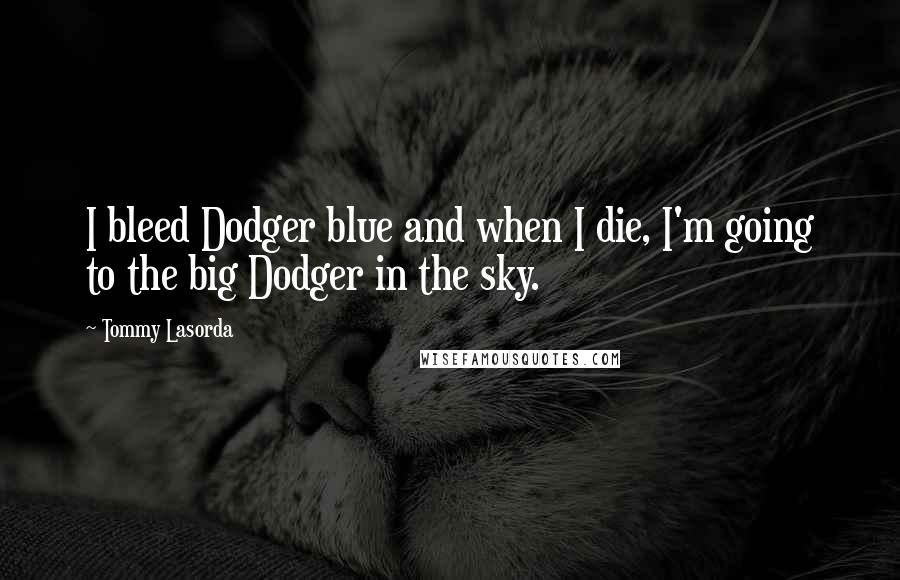 Tommy Lasorda Quotes: I bleed Dodger blue and when I die, I'm going to the big Dodger in the sky.