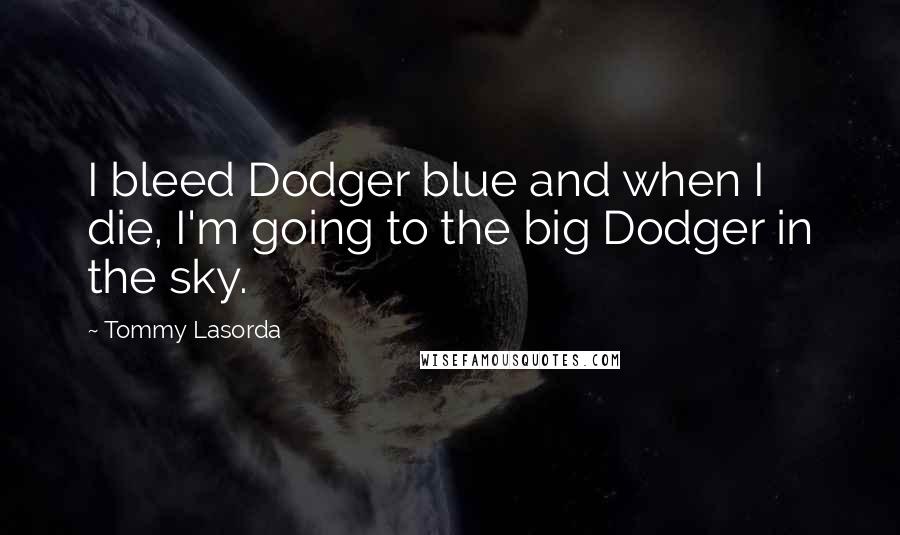 Tommy Lasorda Quotes: I bleed Dodger blue and when I die, I'm going to the big Dodger in the sky.