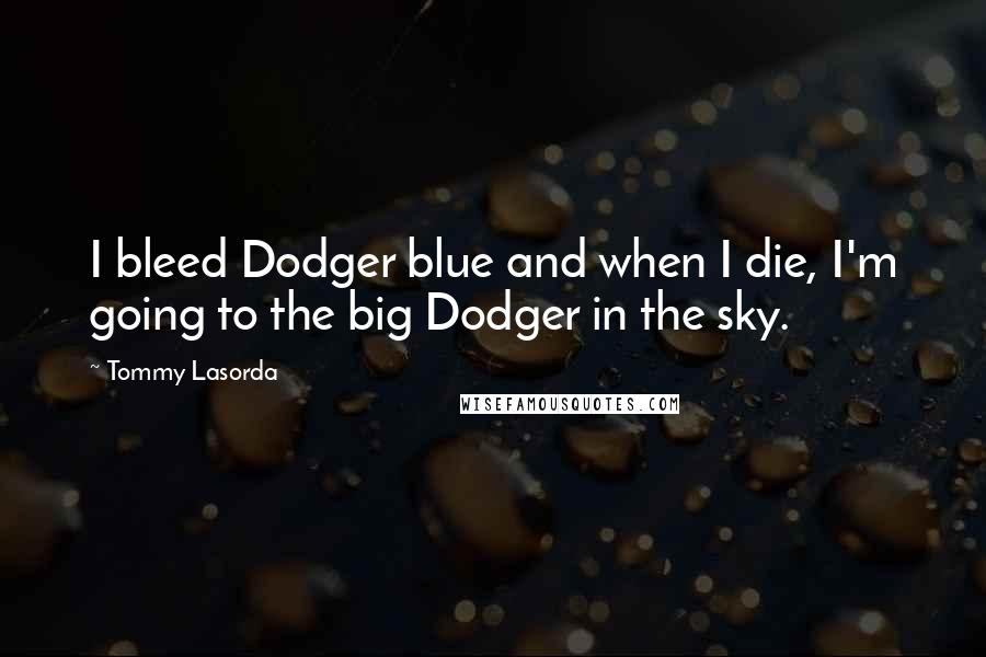 Tommy Lasorda Quotes: I bleed Dodger blue and when I die, I'm going to the big Dodger in the sky.