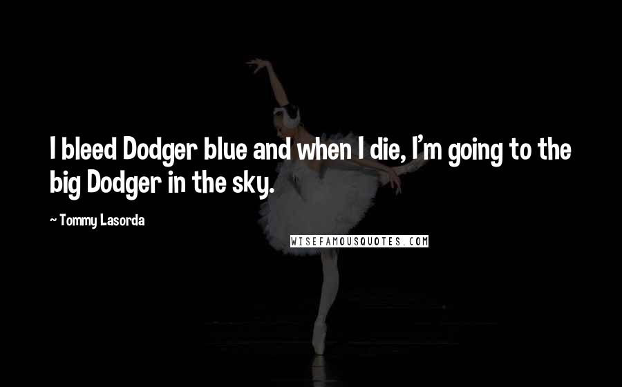 Tommy Lasorda Quotes: I bleed Dodger blue and when I die, I'm going to the big Dodger in the sky.