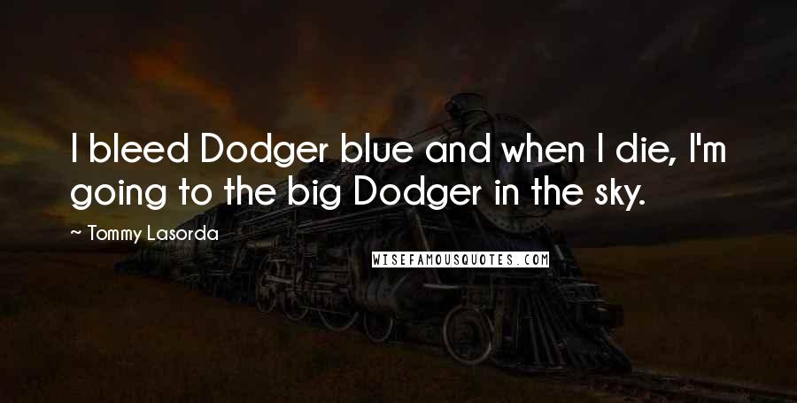 Tommy Lasorda Quotes: I bleed Dodger blue and when I die, I'm going to the big Dodger in the sky.