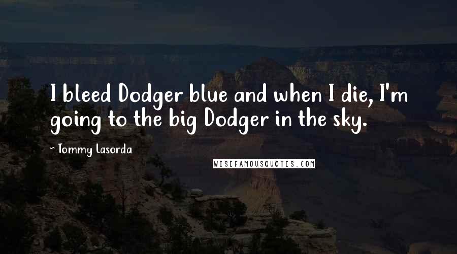 Tommy Lasorda Quotes: I bleed Dodger blue and when I die, I'm going to the big Dodger in the sky.