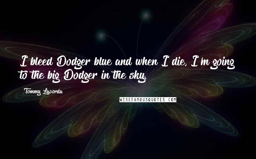 Tommy Lasorda Quotes: I bleed Dodger blue and when I die, I'm going to the big Dodger in the sky.