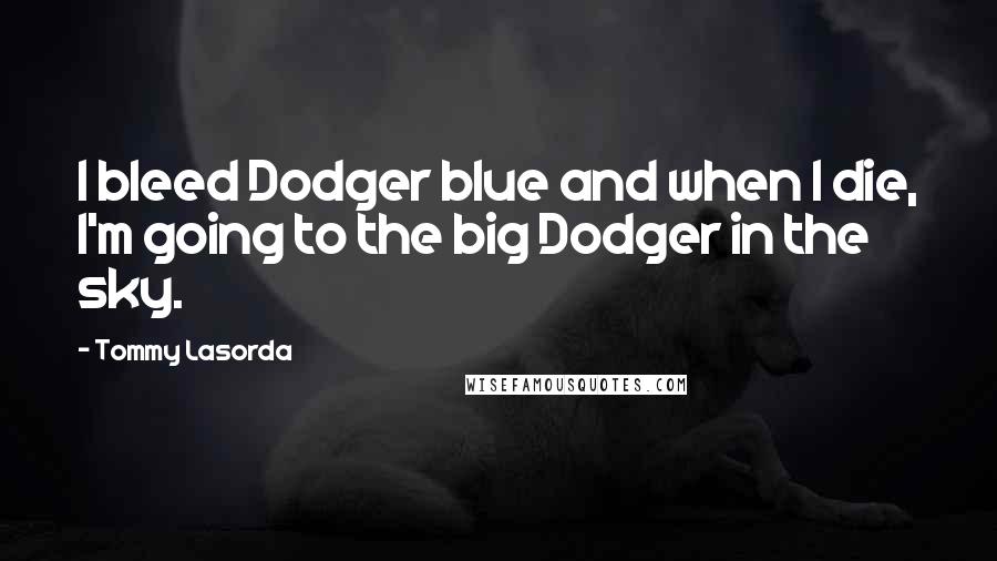 Tommy Lasorda Quotes: I bleed Dodger blue and when I die, I'm going to the big Dodger in the sky.