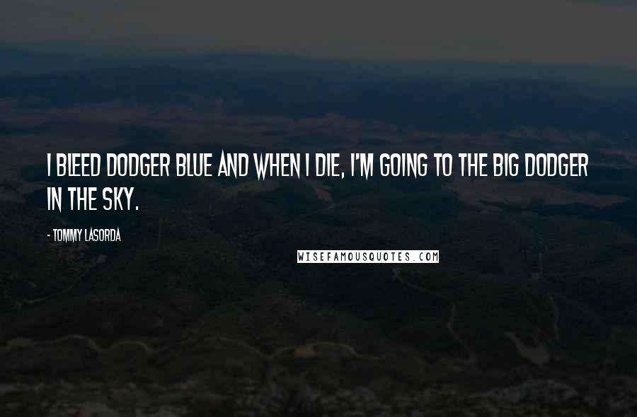 Tommy Lasorda Quotes: I bleed Dodger blue and when I die, I'm going to the big Dodger in the sky.