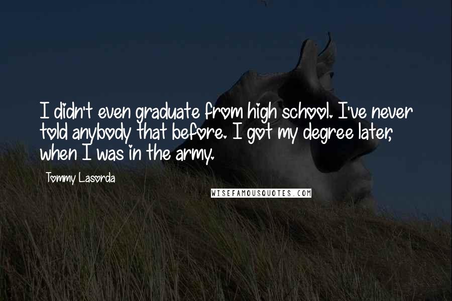 Tommy Lasorda Quotes: I didn't even graduate from high school. I've never told anybody that before. I got my degree later, when I was in the army.