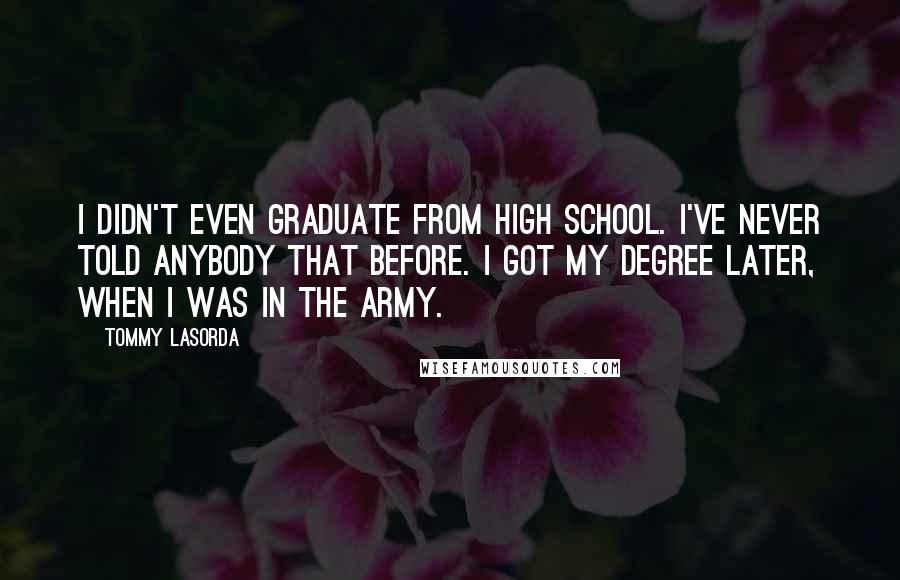 Tommy Lasorda Quotes: I didn't even graduate from high school. I've never told anybody that before. I got my degree later, when I was in the army.