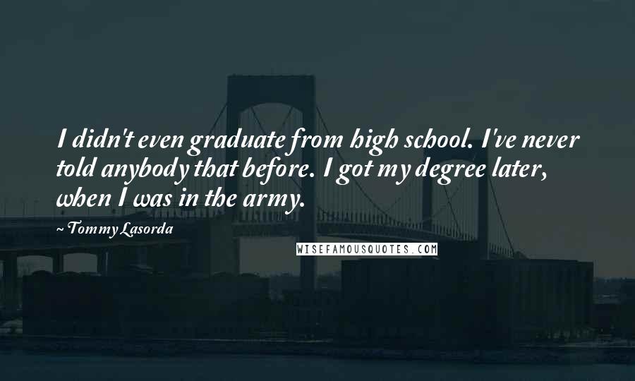 Tommy Lasorda Quotes: I didn't even graduate from high school. I've never told anybody that before. I got my degree later, when I was in the army.