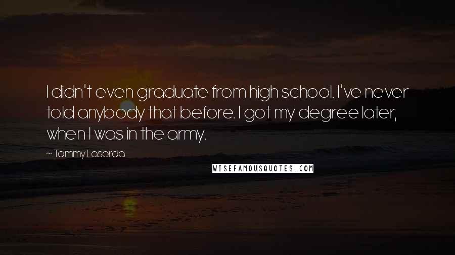 Tommy Lasorda Quotes: I didn't even graduate from high school. I've never told anybody that before. I got my degree later, when I was in the army.