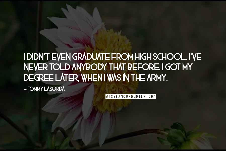 Tommy Lasorda Quotes: I didn't even graduate from high school. I've never told anybody that before. I got my degree later, when I was in the army.