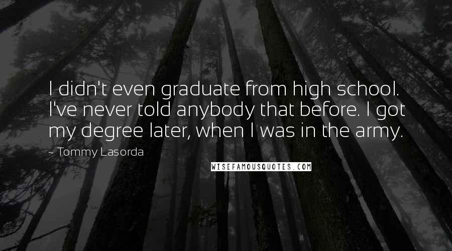 Tommy Lasorda Quotes: I didn't even graduate from high school. I've never told anybody that before. I got my degree later, when I was in the army.