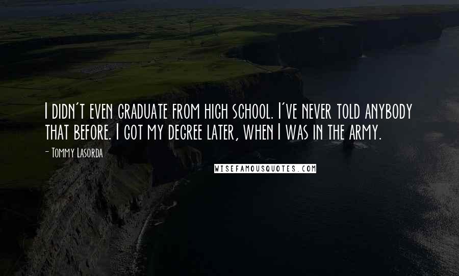 Tommy Lasorda Quotes: I didn't even graduate from high school. I've never told anybody that before. I got my degree later, when I was in the army.