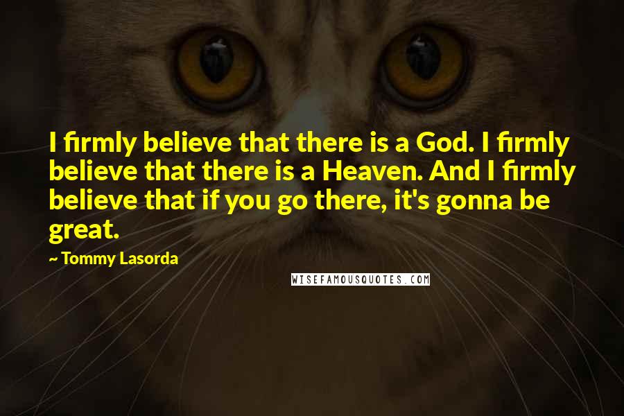 Tommy Lasorda Quotes: I firmly believe that there is a God. I firmly believe that there is a Heaven. And I firmly believe that if you go there, it's gonna be great.