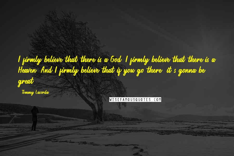 Tommy Lasorda Quotes: I firmly believe that there is a God. I firmly believe that there is a Heaven. And I firmly believe that if you go there, it's gonna be great.