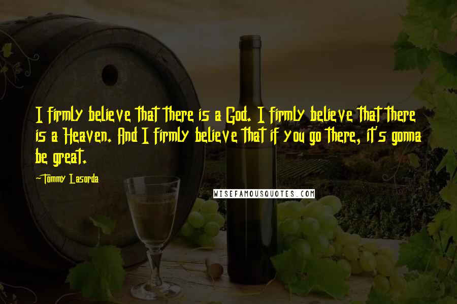 Tommy Lasorda Quotes: I firmly believe that there is a God. I firmly believe that there is a Heaven. And I firmly believe that if you go there, it's gonna be great.