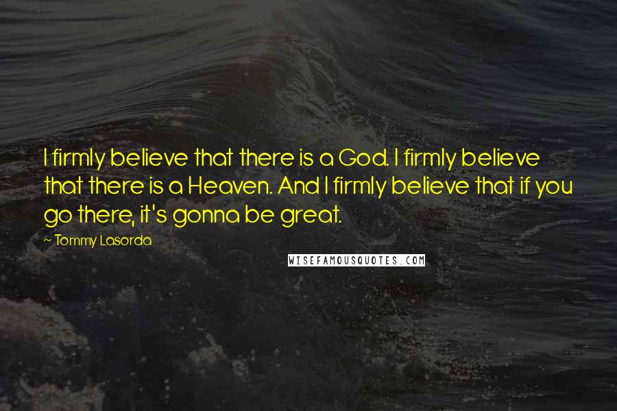 Tommy Lasorda Quotes: I firmly believe that there is a God. I firmly believe that there is a Heaven. And I firmly believe that if you go there, it's gonna be great.