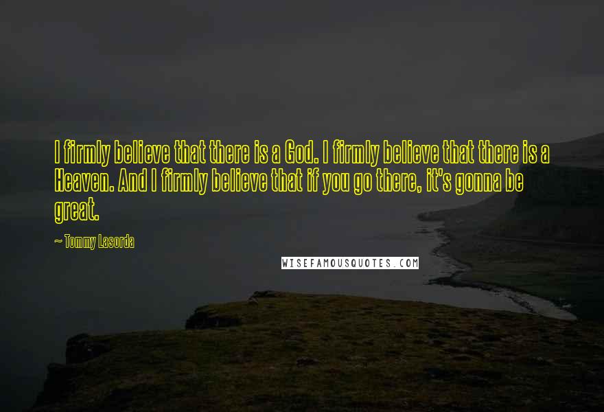 Tommy Lasorda Quotes: I firmly believe that there is a God. I firmly believe that there is a Heaven. And I firmly believe that if you go there, it's gonna be great.