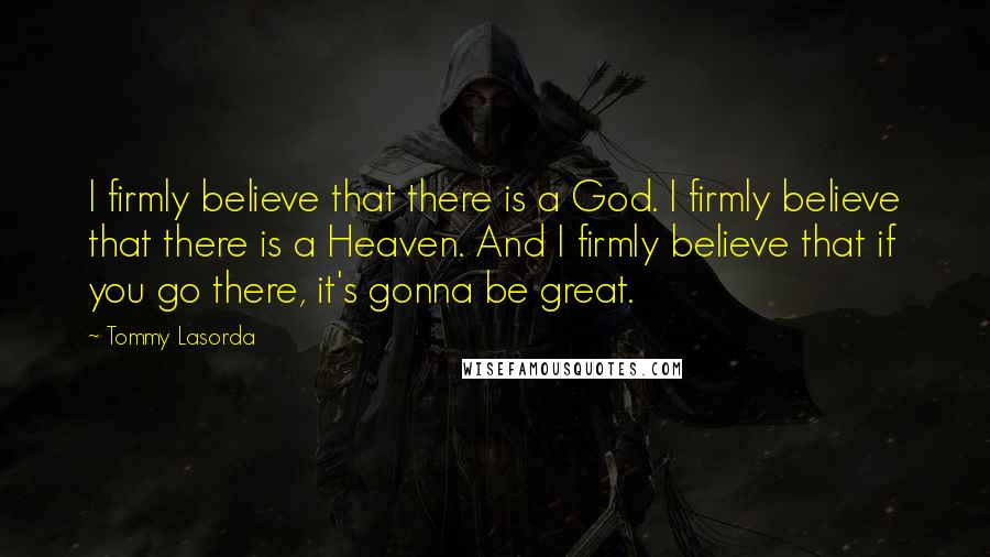 Tommy Lasorda Quotes: I firmly believe that there is a God. I firmly believe that there is a Heaven. And I firmly believe that if you go there, it's gonna be great.