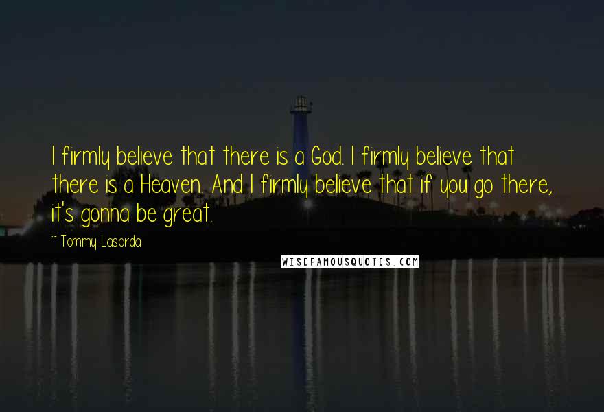 Tommy Lasorda Quotes: I firmly believe that there is a God. I firmly believe that there is a Heaven. And I firmly believe that if you go there, it's gonna be great.