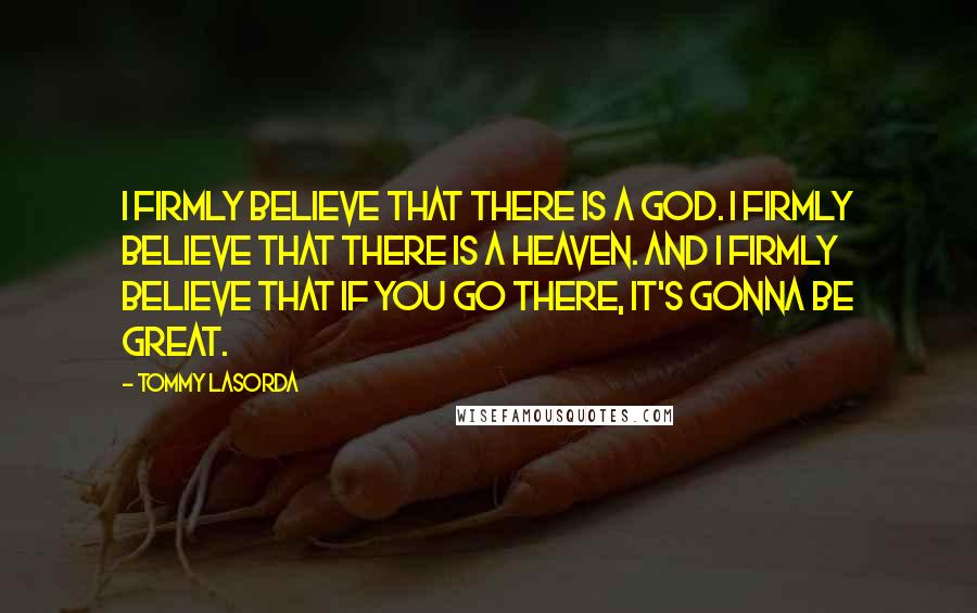 Tommy Lasorda Quotes: I firmly believe that there is a God. I firmly believe that there is a Heaven. And I firmly believe that if you go there, it's gonna be great.