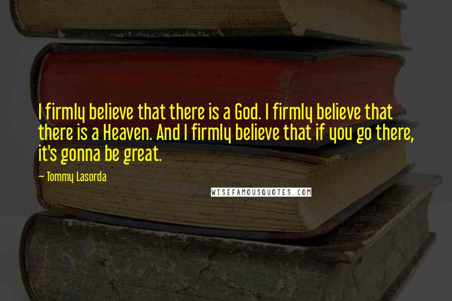 Tommy Lasorda Quotes: I firmly believe that there is a God. I firmly believe that there is a Heaven. And I firmly believe that if you go there, it's gonna be great.