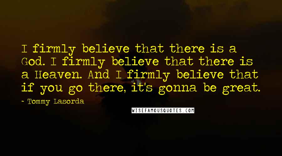 Tommy Lasorda Quotes: I firmly believe that there is a God. I firmly believe that there is a Heaven. And I firmly believe that if you go there, it's gonna be great.