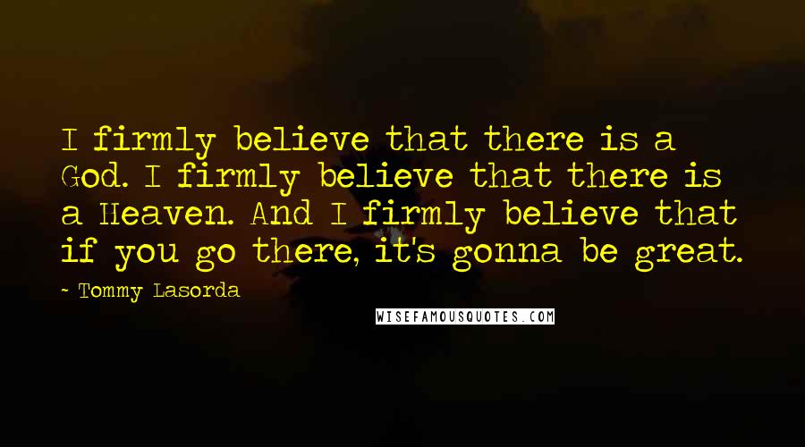 Tommy Lasorda Quotes: I firmly believe that there is a God. I firmly believe that there is a Heaven. And I firmly believe that if you go there, it's gonna be great.