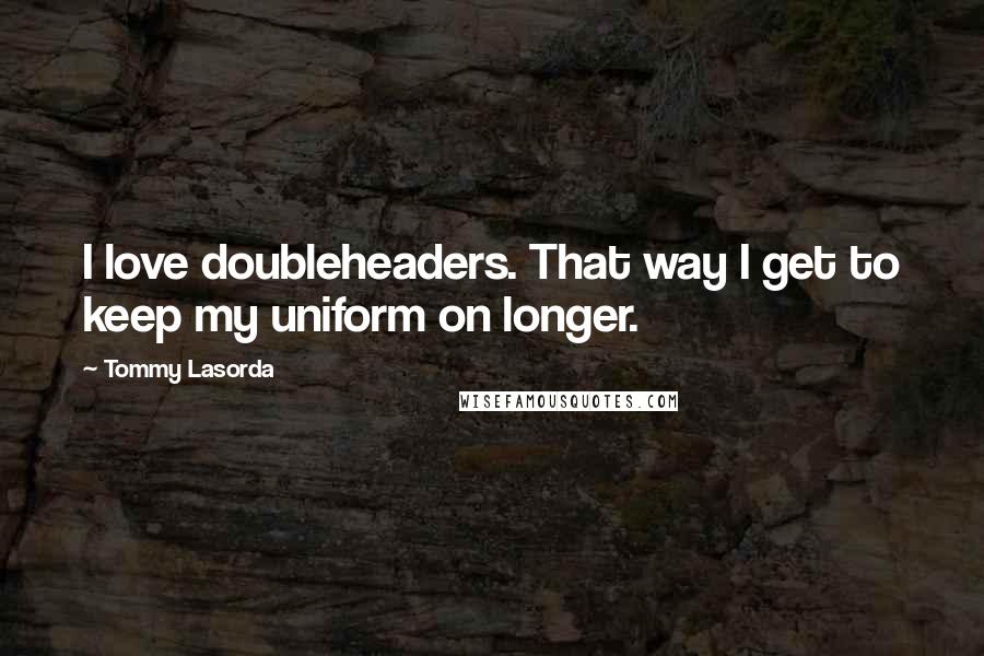 Tommy Lasorda Quotes: I love doubleheaders. That way I get to keep my uniform on longer.